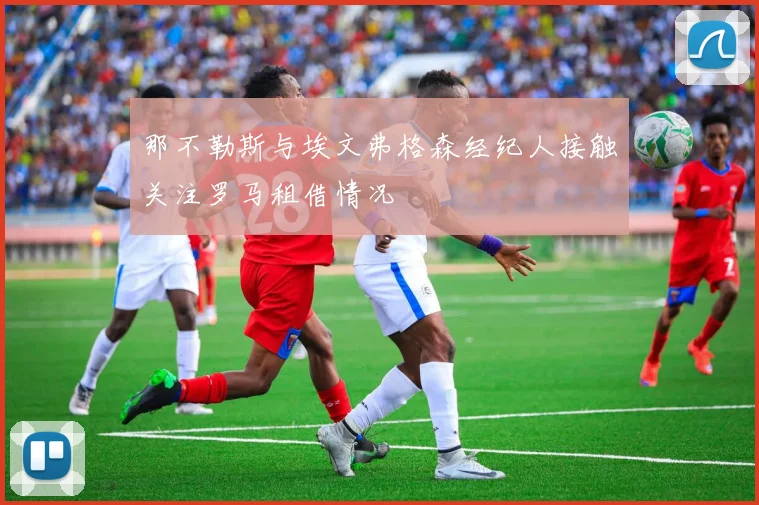 那不勒斯与埃文弗格森经纪人接触关注罗马租借情况