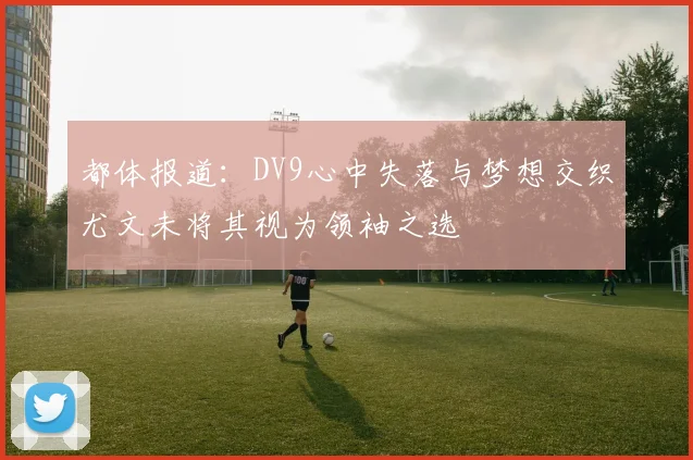 都体报道：DV9心中失落与梦想交织尤文未将其视为领袖之选