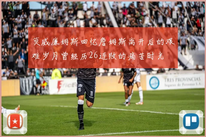 莫威廉姆斯回忆詹姆斯离开后的艰难岁月曾经历26连败的痛苦时光