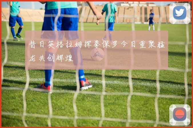 昔日英格拉姆挥拳保罗今日重聚猛龙共创辉煌