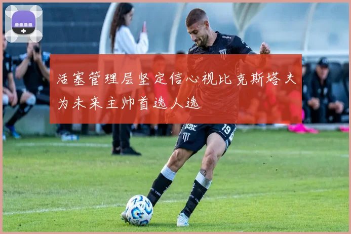 活塞管理层坚定信心视比克斯塔夫为未来主帅首选人选