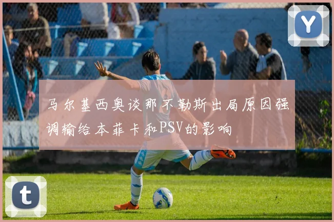 马尔基西奥谈那不勒斯出局原因强调输给本菲卡和PSV的影响