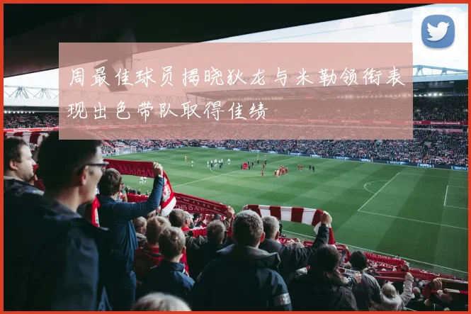 周最佳球员揭晓狄龙与米勒领衔表现出色带队取得佳绩