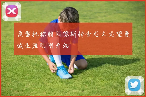 莫雷托称赖因德斯转会尤文无望曼城生涯刚刚开始