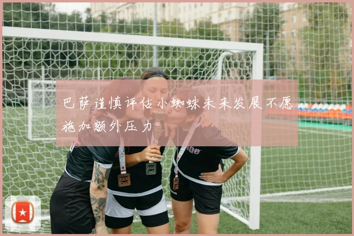 巴萨谨慎评估小蜘蛛未来发展不愿施加额外压力