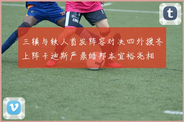 三镇与铁人首发阵容对决四外援齐上阵卡迪斯严鼎皓邦本宜裕亮相