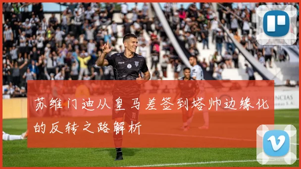 苏维门迪从皇马差签到塔帅边缘化的反转之路解析