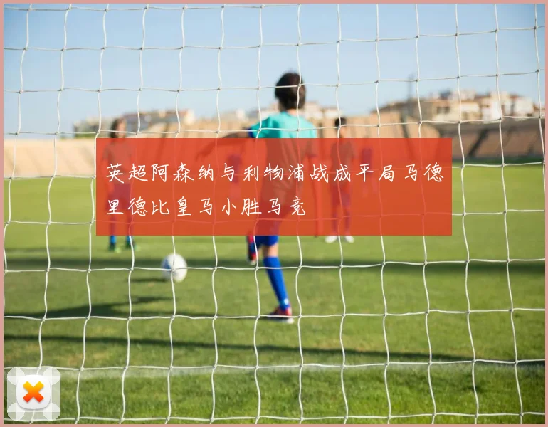 英超阿森纳与利物浦战成平局马德里德比皇马小胜马竞