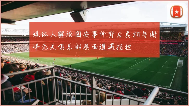 媒体人解读国安事件背后真相与谢峰无关俱乐部层面遭遇指控