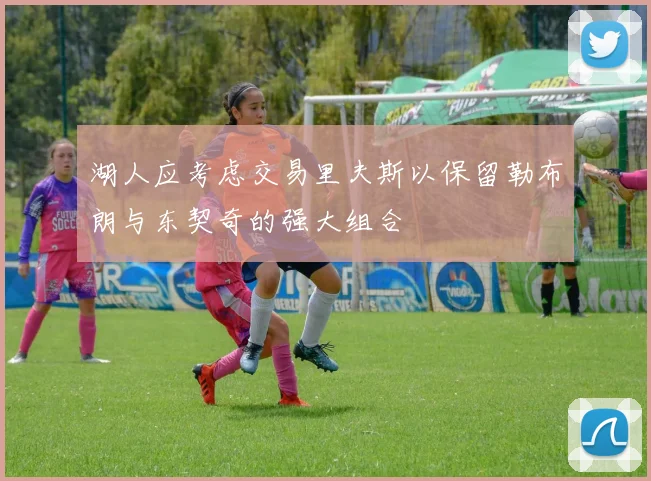 湖人应考虑交易里夫斯以保留勒布朗与东契奇的强大组合