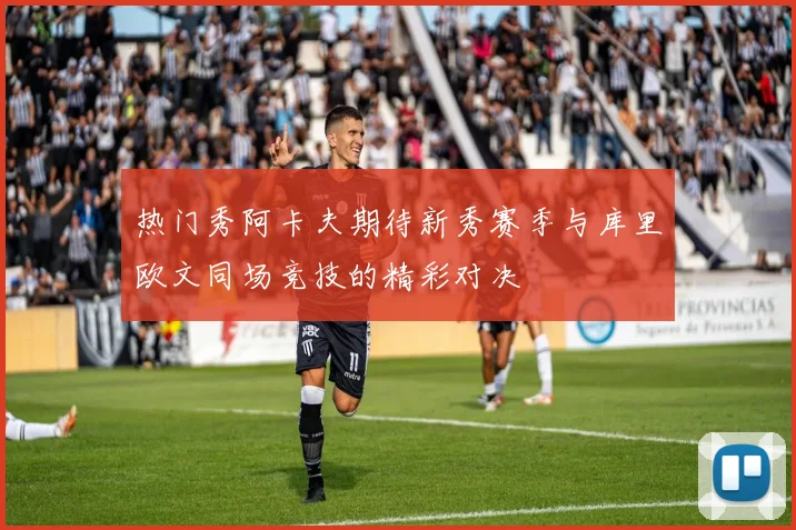 热门秀阿卡夫期待新秀赛季与库里欧文同场竞技的精彩对决