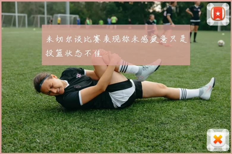 米切尔谈比赛表现称未感疲惫只是投篮状态不佳