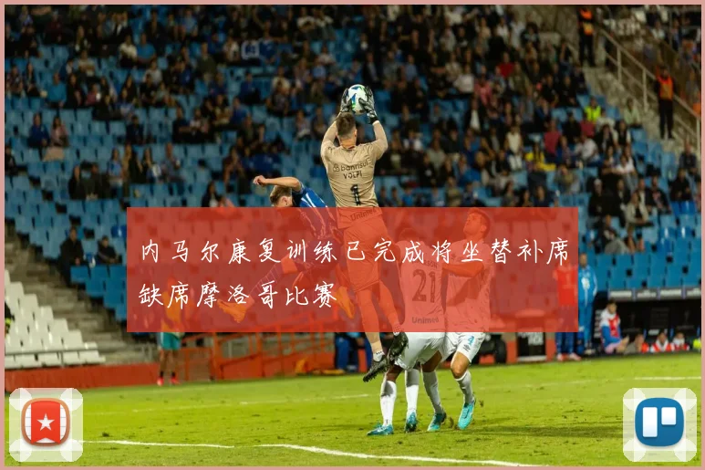 内马尔康复训练已完成将坐替补席缺席摩洛哥比赛