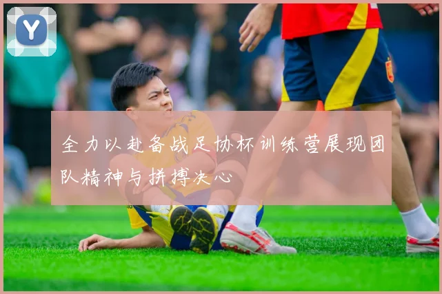 全力以赴备战足协杯训练营展现团队精神与拼搏决心