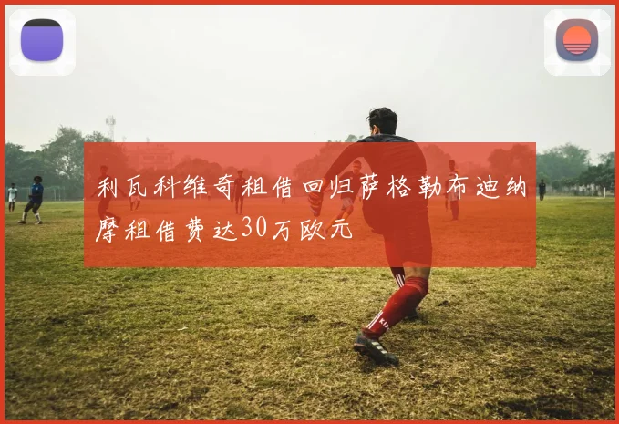 利瓦科维奇租借回归萨格勒布迪纳摩租借费达30万欧元