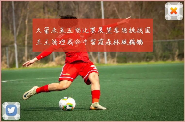火箭未来五场比赛展望客场挑战国王主场迎战公牛雷霆森林狼鹈鹕