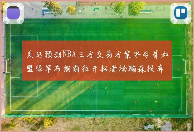 美记预测NBA三方交易方案字母哥加盟绿军布朗前往开拓者杨瀚森投奔雄鹿