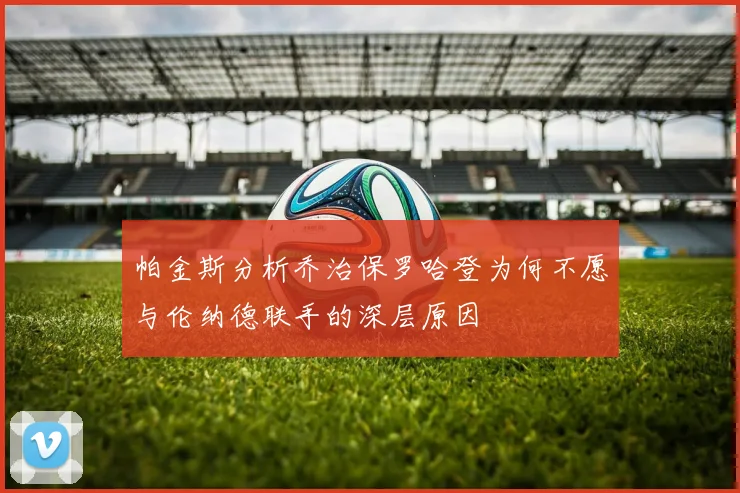 帕金斯分析乔治保罗哈登为何不愿与伦纳德联手的深层原因