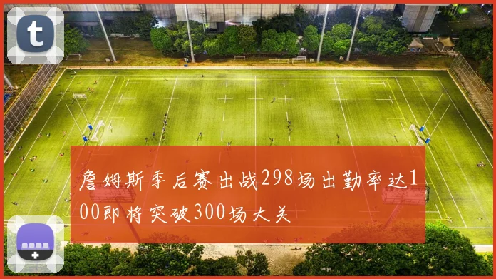 詹姆斯季后赛出战298场出勤率达100即将突破300场大关