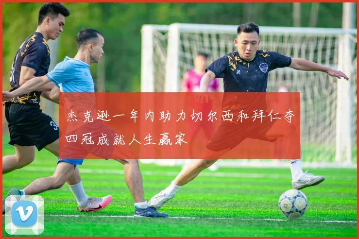 杰克逊一年内助力切尔西和拜仁夺四冠成就人生赢家