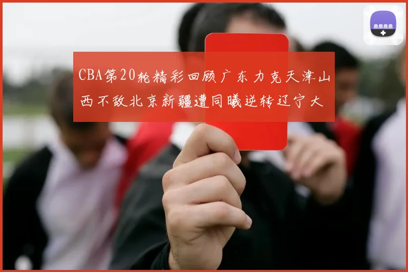 CBA第20轮精彩回顾广东力克天津山西不敌北京新疆遭同曦逆转辽宁大胜四川