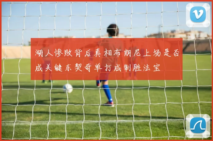 湖人惨败背后真相布朗尼上场是否成关键东契奇单打成制胜法宝