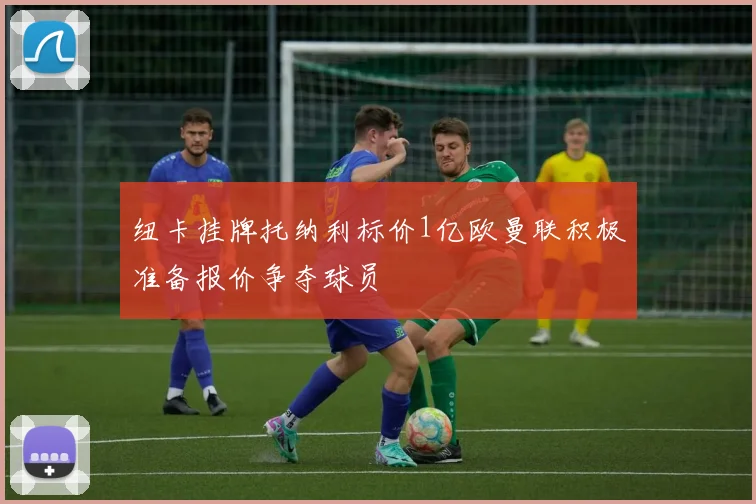纽卡挂牌托纳利标价1亿欧曼联积极准备报价争夺球员