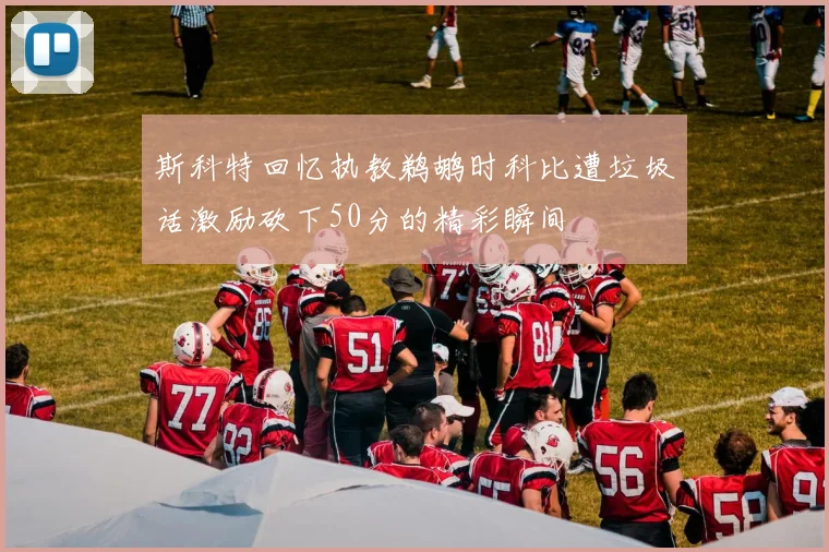 斯科特回忆执教鹈鹕时科比遭垃圾话激励砍下50分的精彩瞬间