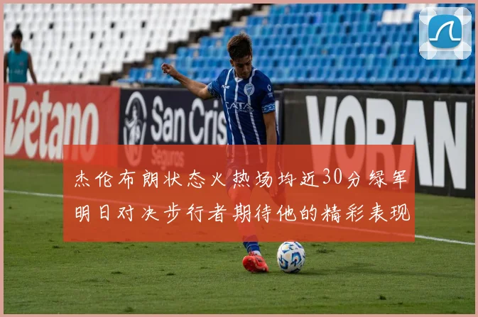杰伦布朗状态火热场均近30分绿军明日对决步行者期待他的精彩表现