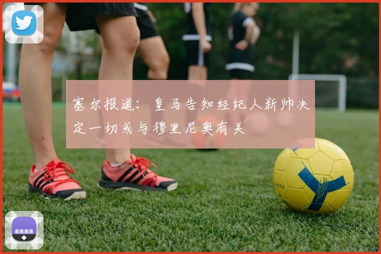 塞尔报道：皇马告知经纪人新帅决定一切或与穆里尼奥有关