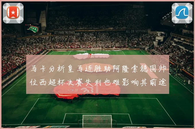 马卡分析皇马连胜助阿隆索稳固帅位西超杯决赛失利也难影响其前途