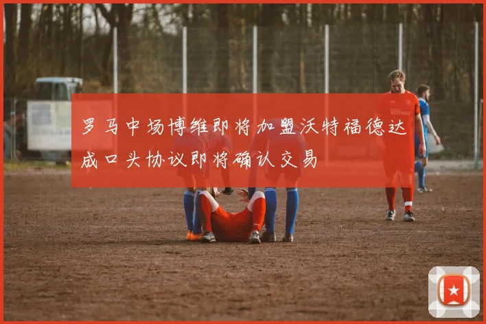 罗马中场博维即将加盟沃特福德达成口头协议即将确认交易
