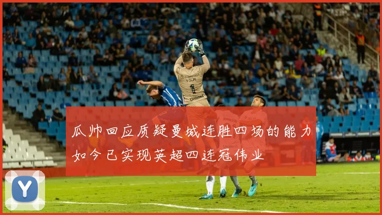 瓜帅回应质疑曼城连胜四场的能力如今已实现英超四连冠伟业
