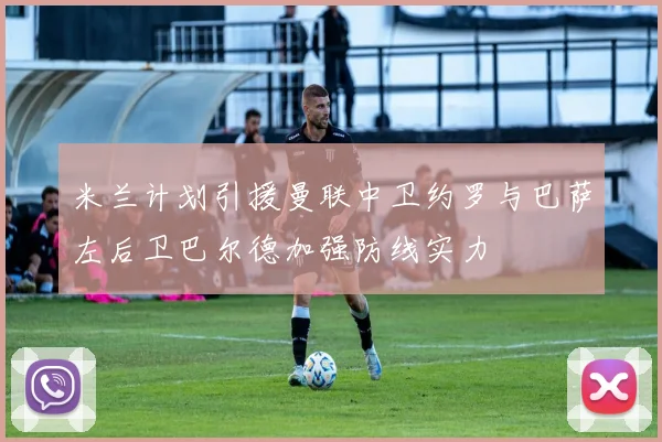 米兰计划引援曼联中卫约罗与巴萨左后卫巴尔德加强防线实力