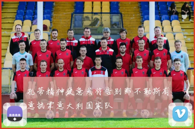 孔蒂精神疲惫或将告别那不勒斯有意执掌意大利国家队