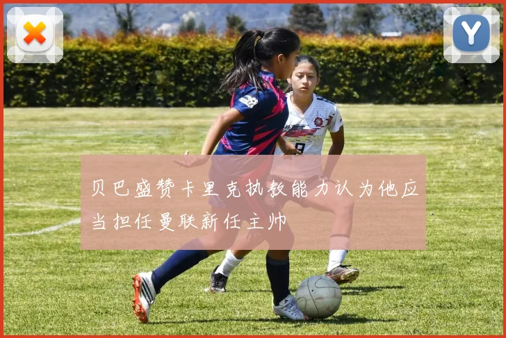 贝巴盛赞卡里克执教能力认为他应当担任曼联新任主帅