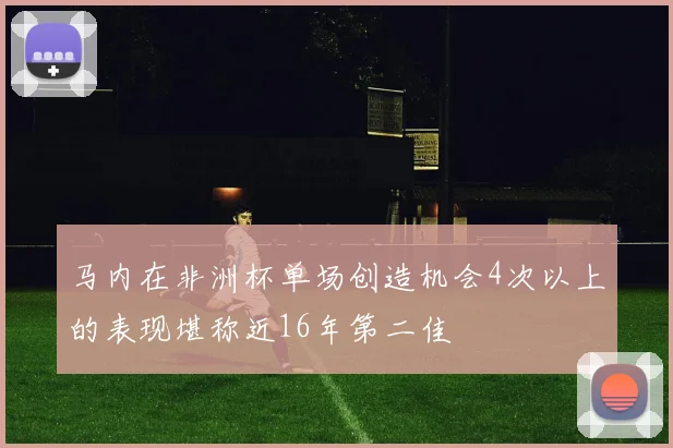 马内在非洲杯单场创造机会4次以上的表现堪称近16年第二佳